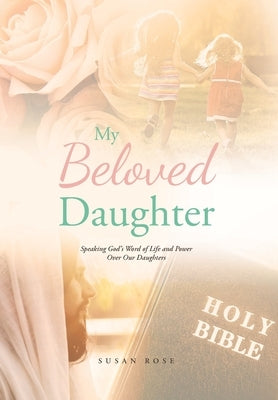 My Beloved Daughter: Speaking God's Word of Life and Power Over Our Daughters by Rose, Susan