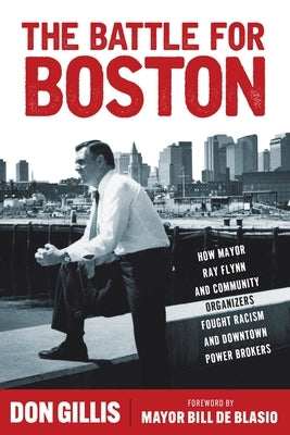 The Battle for Boston: How Mayor Ray Flynn and Community Organizers Fought Racism and Downtown Power Brokers by Gillis, Don