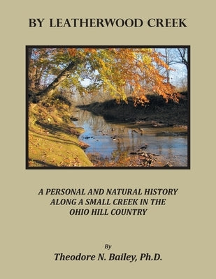 By Leatherwood Creek: A Personal and Natural History Along a Small Creek in the Ohio Hill Country by Bailey, Theodore N.