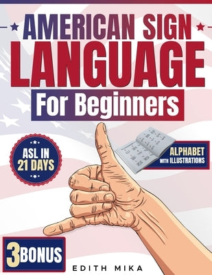 American Sign Language for Beginners: The Ultimate Practical, Illustrated Guide to Master ASL in 21 Days Learn Basic Signs, Alphabet, and Daily Commun by Mika, Edith