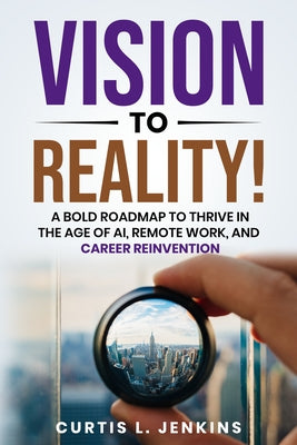 Vision to Reality!: A Bold Roadmap to Thrive in the Age of Ai, Remote Work, and Career Reinvention by Jenkins, Curtis L.