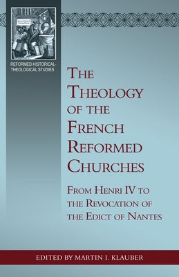The Theology of the French Reformed Churches: From Henry IV to the Revocation of the Edict of Nantes by Klauber, Martin I.