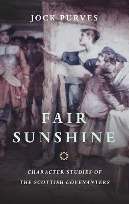 Fair Sunshine: Character Studies of the Scottish Covenanters by Purves, Jock