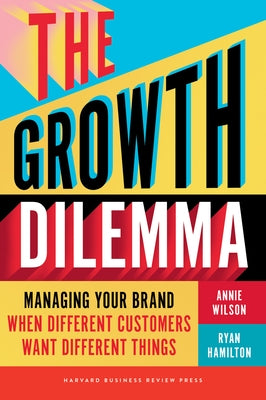 The Growth Dilemma: Managing Your Brand When Different Customers Want Different Things by Wilson, Annie