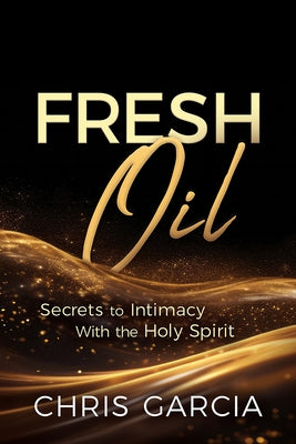 Fresh Oil: Secrets to Intimacy with the Holy Spirit by Garcia, Chris