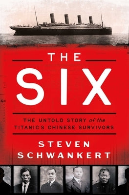 The Six: The Untold Story of the Titanic's Chinese Survivors by Schwankert, Steven