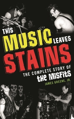 This Music Leaves Stains: The Complete Story of the Misfits by Greene, James