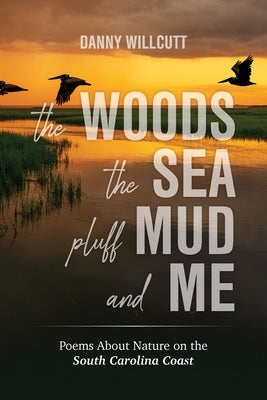 The Woods, The Sea, Pluff Mud and Me: Poems About Nature on the South Carolina Coast by Willcutt, Danny