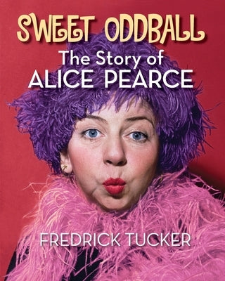 Sweet Oddball - The Story of Alice Pearce by Tucker, Fredrick