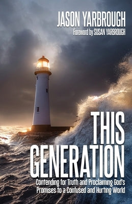 This Generation: Contending for Truth and Proclaiming God's Promises to a Confused and Hurting World. by Yarbrough, Jason