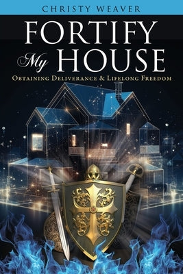 Fortify My House: Obtaining Deliverance & Lifelong Freedom by Weaver, Christy