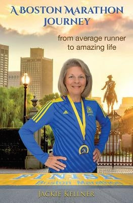 A Boston Marathon Journey: from average runner to amazing life by Kellner, Jackie