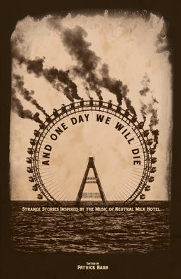 And One Day We Will Die: Strange Stories Inspired by the Music of Neutral Milk Hotel by Barb, Patrick