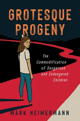 Grotesque Progeny: The Commodification of Dangerous and Endangered Children by Heimermann, Mark