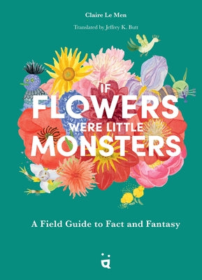 If Flowers Were Little Monsters: A Field Guide to Fact and Fantasy by Le Men, Claire