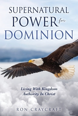 Supernatural Power for Dominion: Living With Kingdom Authority In Christ by Craycraft, Ron