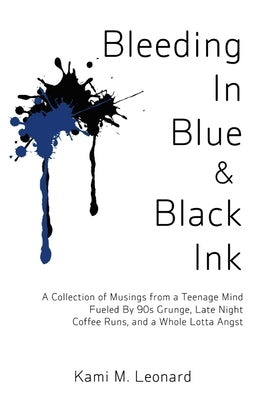 Bleeding In Blue & Black Ink: A Collection of Musings from a Teenage Mind Fueled By 90s Grunge, Late Night Coffee Runs, and a Whole Lotta Angst by Leonard, Kami