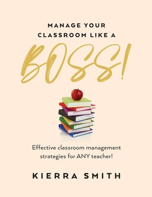 Manage your Classroom like a BOSS!: Effective classroom management strategies for ANY teacher! by Smith, Kierra