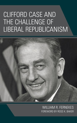 Clifford Case and the Challenge of Liberal Republicanism by Fernekes, William R.