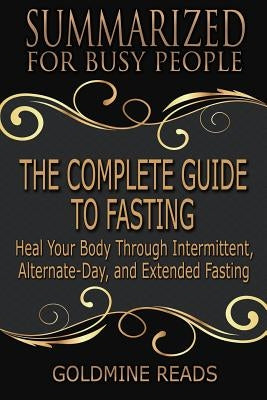 The Complete Guide to Fasting - Summarized for Busy People: Heal Your Body Through Intermittent, Alternate-Day, and Extended Fasting: Based on the Boo by Reads, Goldmine