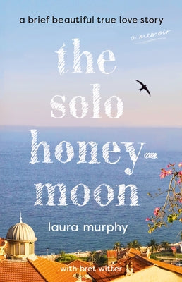 The Solo Honeymoon: A Brief Beautiful True Love Story by Murphy, Laura