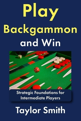Play Backgammon and Win: Strategic Foundations for Intermediate Players by Smith, Taylor
