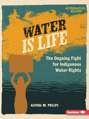 Water Is Life: The Ongoing Fight for Indigenous Water Rights by Phillips, Katrina M.