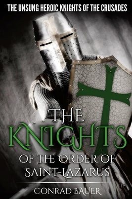 The Knights of the Order of Saint-Lazarus: The Unsung Heroic Knights of the Crusades by Bauer, Conrad