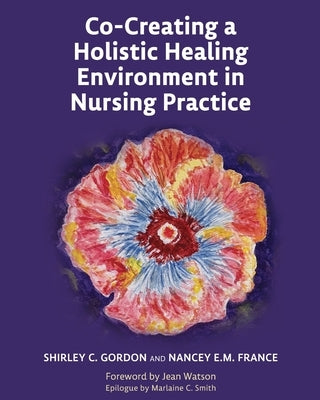 Co-Creating a Holistic Healing Environment in Nursing Practice by Gordon, Shirley
