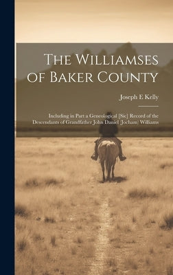 The Williamses of Baker County: Including in Part a Geneological [sic] Record of the Descendants of Grandfather John Daniel (Jocham) Williams by Kelly, Joseph E.