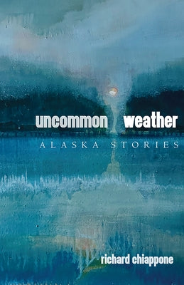 Uncommon Weather: Alaska Stories by Chiappone, Richard