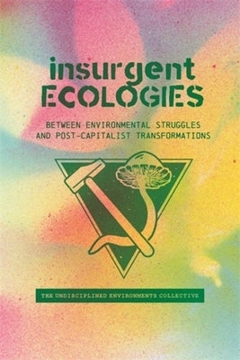 Insurgent Ecologies: Between Environmental Struggles and Postcapitalist Transformations by Undisciplined Environments Collective