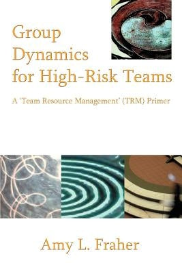 Group Dynamics for High-Risk Teams: A 'Team Resource Management' (TRM) Primer by Fraher, Amy L.