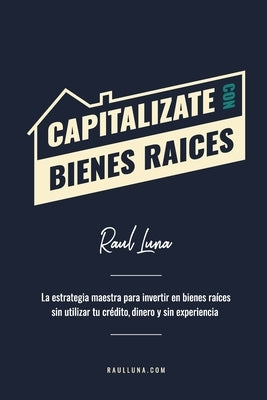 Capital?zate Con Bienes Ra?ces: La Estrategia Maestra para Invertir en Bienes Ra?ces sin utilizar tu cr?dito, dinero y experiencia by Luna, Raul