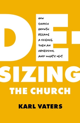 De-Sizing the Church: How Church Growth Became a Science, Then an Obsession, and What's Next by Vaters, Karl