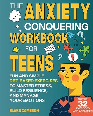 The Anxiety Conquering Workbook for Teens: Fun and Simple DBT-Based Exercises to Master Stress, Build Resilience, and Manage Your Emotions by Cameron, Blake