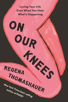 On Our Knees: Loving Your Life Even When You Hate What's Happening by Thomashauer, Regena