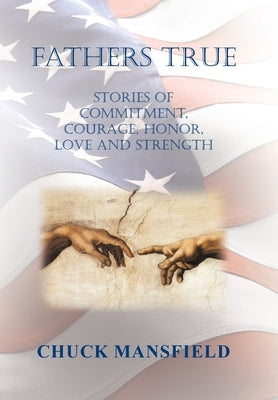 Fathers True: Stories of Commitment, Courage, Honor, Love and Strength by Mansfield, Chuck