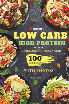Quick Low Carb High Protein Recipes Cookbook for Beginners: Discover 100 Delicious Healthy Meals Ideas with Stunning Photos by Gainz, Gary