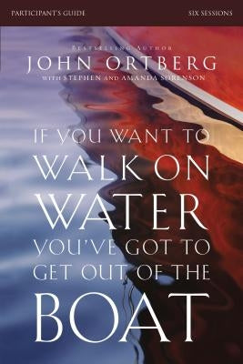 If You Want to Walk on Water, You've Got to Get Out of the Boat Bible Study Participant's Guide: A 6-Session Journey on Learning to Trust God by Ortberg, John