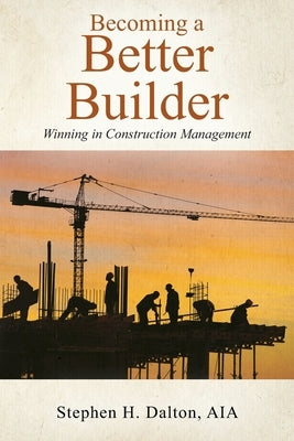 Becoming a Better Builder: Winning in Construction Management by Dalton, Aia Stephen H.