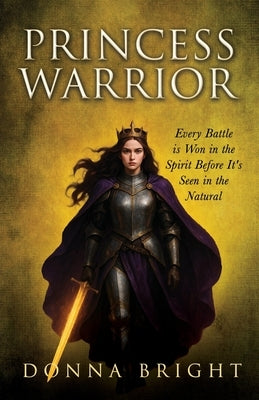 Princess Warrior: Every Battle Is Won in the Spirit Before It's Seen in the Natural by Bright, Donna