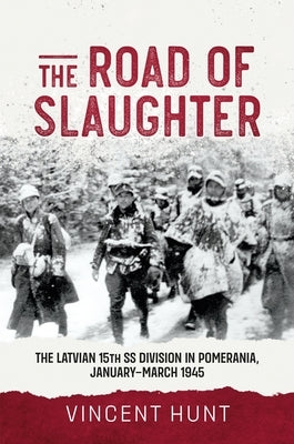 The Road of Slaughter: The Latvian 15th SS Division in Pomerania, January-March 1945 by Hunt, Vince