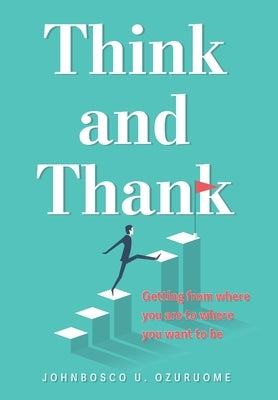 Think and Thank: Getting from where you are to where you want to be by Ozuruome, Johnbosco U.