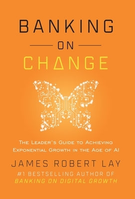 Banking on Change: The Leader's Guide to Achieving Exponential Growth in the Age of AI by Lay, James Robert
