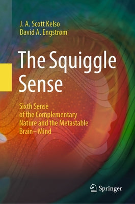 The Squiggle Sense: Sixth Sense of the Complementary Nature and the Metastable Brain Mind by Kelso, J. a. Scott