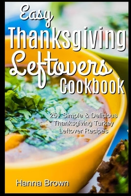 Easy Thanksgiving Leftovers Cookbook: 25+ Simple & Delicious Thanksgiving Turkey Leftover Recipes by Brown, Hanna