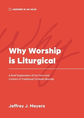 Why Worship is Liturgical: A Brief Explanation of the Form and Content of Traditional Christian Worship by Meyers, Jeffrey J.
