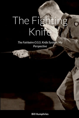 The Fighting Knife: The Fairbairn O.S.S. Knife System My Perspective by Humphries, Bill