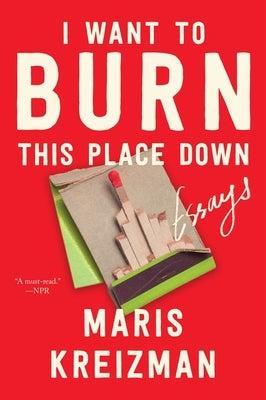 I Want to Burn This Place Down: Essays by Kreizman, Maris